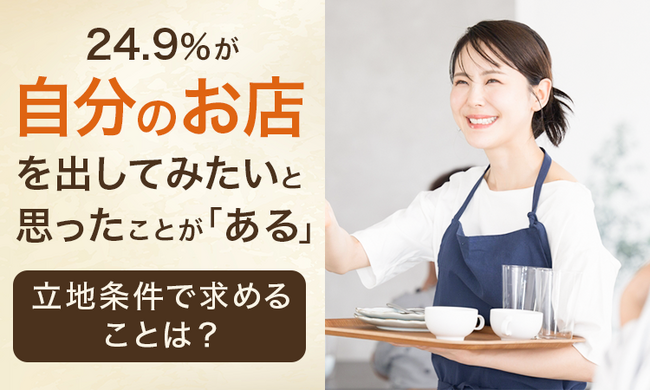 24.9％が、自分のお店を出してみたいと思ったことが「ある」 立地条件で求めることは？