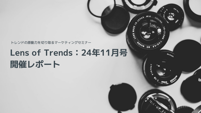 【開催レポート】トレンドの原動力を切り取るマーケティングセミナー「Lens of Trends：24年11月号」