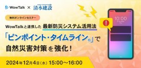 【12/4開催 清水建設共催オンラインセミナー】
WowTalkと連携した最新防災システム活用法