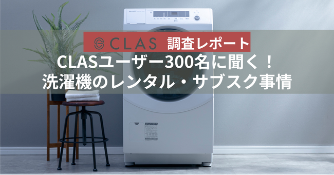 【CLAS調査レポート】CLASユーザー300名に聞く!洗濯機のレンタル・サブスク事情