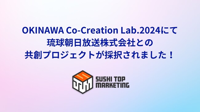SUSHI TOP MARKETING、株式会社eiiconと沖縄県が進める「OKINAWA Co-Creation Lab.2024」にて琉球朝日放送株式会社との共創プロジェクトが採択
