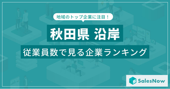 【秋田県沿岸】従業員数ランキングを公開！／SalesNow DBレポート
