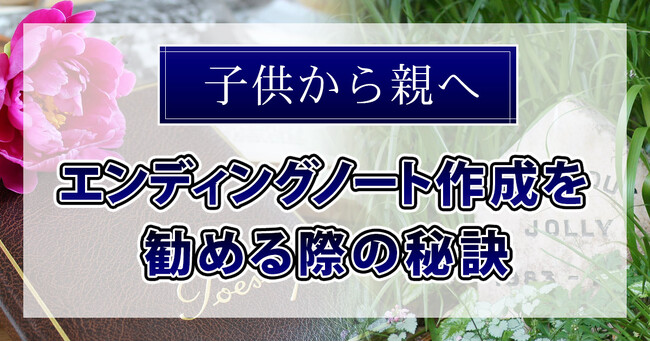 【新・相続実態調査】「エンディングノート作成を勧める際の秘訣～子供から親へ～」
