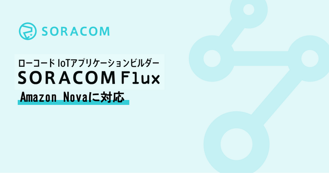 生成AIモデルを活用したIoTアプリケーションを開発できる「SORACOM Flux」が、「Amazon Nova」に対応