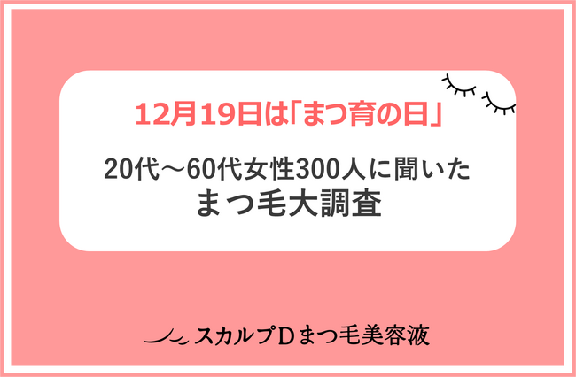 ＜12月19日は「まつ育の日」＞「スカルプDまつ毛美容液」が、「まつ毛大調査」を発表！平成VS令和、まつ毛美容にかけるお金が平均890円増！20代～60代、各年代の理想の「まつ毛」は？
