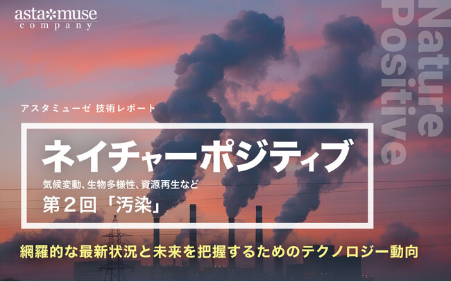 「ネイチャーポジティブ（気候変動、生物多様性、資源再生など）」の網羅的な最新状況と未来を把握するためのテクノロジー動向：第2回 汚染/汚染除去