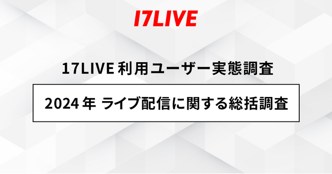 ＜「17LIVE（イチナナ）」利用ユーザー実態調査＞2024年「17LIVEラボ」調査第3弾 『2024年 ライブ配信に関する総括調査』