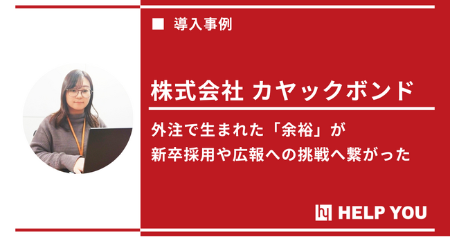 HELP YOUの採用業務サポートが会社全体の成長に貢献。負担軽減と新たな挑戦の時間を創出