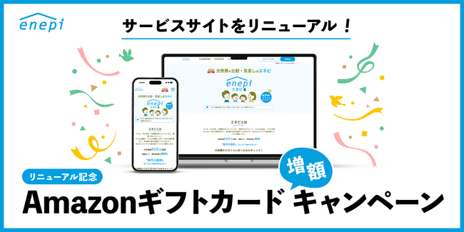 ガス会社・電力会社の情報・料金比較サービス「エネピ」が、サービスサイトを全面リニューアル！リニューアルを記念したAmazonギフトカード増額キャンペーンを、好評につき期間を延長して開催中！