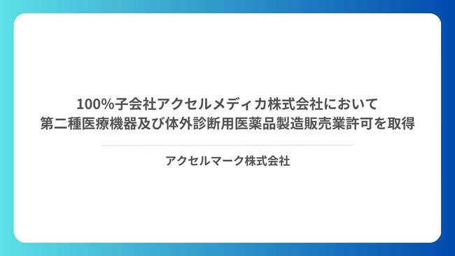 100％子会社　アクセルメディカ株式会社において第二種医療機器及び体外診断用医薬品製造販売業許可を取得