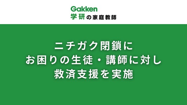 『学研の家庭教師』 ニチガク閉鎖にお困りの生徒・講師に対し救済支援を実施
