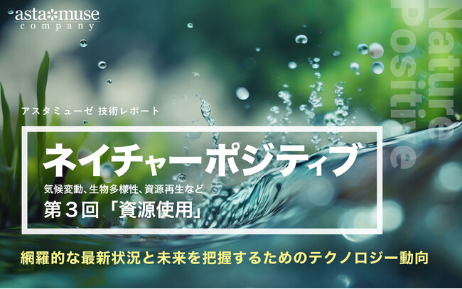 「ネイチャーポジティブ（気候変動、生物多様性、資源再生など）」の網羅的な最新状況と未来を把握するためのテクノロジー動向：第3回 資源使用