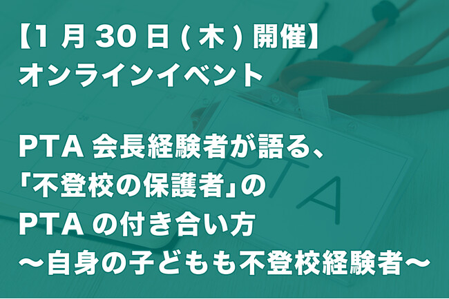 【1月30日(木)開催！】オンラインイベント「PTA会長経験者が語る、『不登校の保護者』のPTAの付き合い方～自身の子どもも不登校経験者」