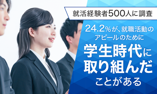 【就活経験者500人に調査】24.2％が、就職活動のアピールのために「学生時代に取り組んだことがある」