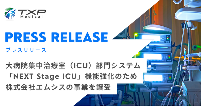 TXP Medical株式会社、大病院集中治療室（ICU）部門システム「NEXT Stage ICU」機能強化のため株式会社エムシスの事業を譲受