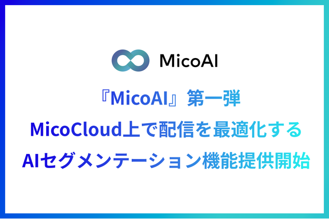 Micoworksがプラットフォーム『MicoAI』を開発！第一弾としてMicoCloud（ミコクラウド）上で配信を最適化する「AIセグメンテーション」機能を提供開始