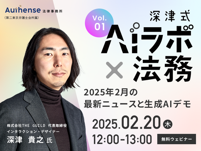 新企画！『深津式 AIラボ×法務』2/20(木)無料ウェビナー開催決定！第一回「2025年2月の最新ニュースと生成AIデモ」|Authense法律事務所