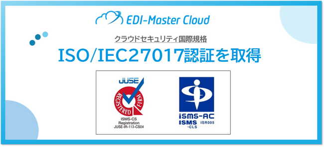 「EDI-Master Cloud」がISMSクラウドセキュリティ認証「ISO/IEC 27017」を取得　国際規格に準拠したクラウドEDIサービスを提供
