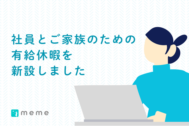 社員の家族の受診・学校行事などのための「MEME休暇」社員の体調不良のための「傷病休暇」の2つの有給休暇制度を新設
