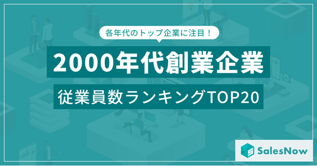 21世紀に飛躍した企業たち！2000年代創業企業の従業員数ランキングTOP20を発表 ／SalesNow DBレポート