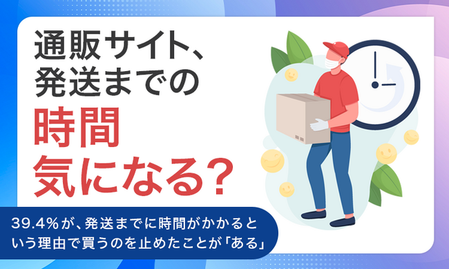 【通販サイト、発送までの時間気になる？】39.4％が、発送までに時間がかかるという理由で買うのを止めたことが「ある」