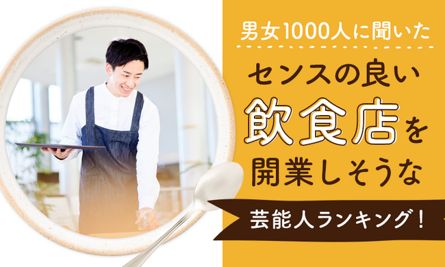 【男女1000人に聞いた】センスの良い飲食店を開業しそうな芸能人ランキング！