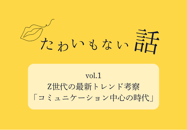 「たわいもない話」コラム連載開始 ＜Z世代へのマーケティングはどう変わる？＞ 公開のお知らせ