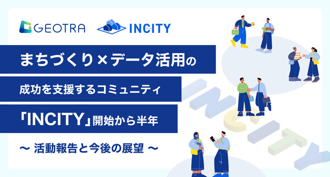 まちづくり×データ活用の成功を支援するコミュニティ「INCITY」開始から半年 - 活動報告と今後の展望