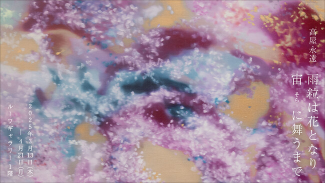【LURF GALLERY】アーティスト・高屋永遠展「雨粒は花となり宙に舞うまで」を2025年3月13日(木)よりルーフギャラリー1Fにて開催