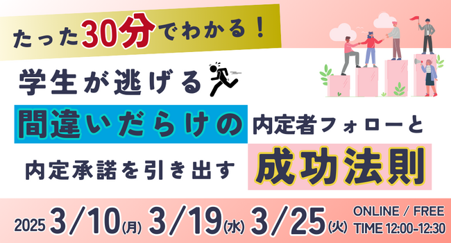＼たった30分で違いがわかる！／学生が逃げる間違いだらけの内定者フォローと内定承諾を引き出す成功法則｜無料オンラインセミナー