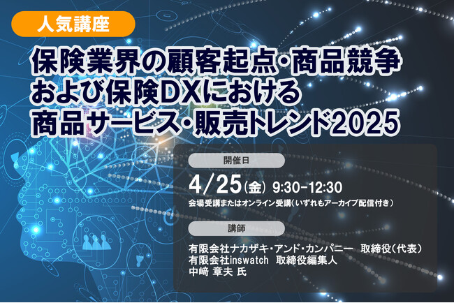 4月25日開催「＜人気講座＞保険業界の顧客起点・商品競争および保険DXにおける商品サービス・販売トレンド2025」❘ セミナーインフォ
