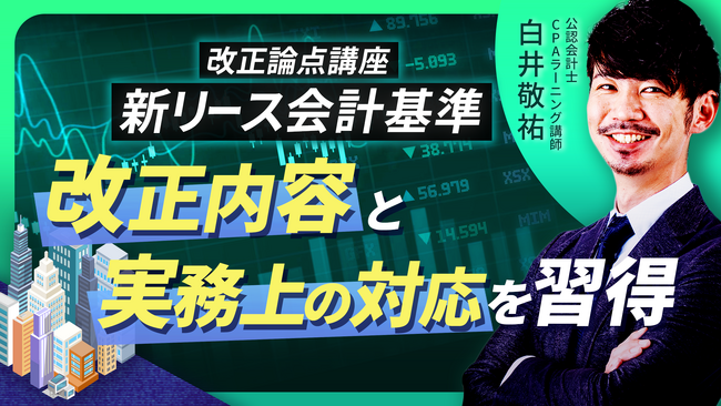 簿記や会計ファイナンスを完全無料で学べるeラーニング CPAラーニングが「新リース会計基準 改正論点（全15回）」講座を新規公開！