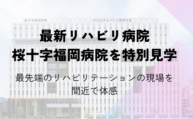 福岡 麻生リハビリテーション大学校×最新リハビリ病院桜十字福岡病院　コラボ企画！特別見学イベント開催