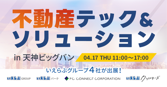 4月17日(木)「不動産テック&ソリューション in 天神ビッグバン」に、いえらぶGROUP、いえらぶパーク、ピーシーコネクト、いえらぶクリエイターズ出展！