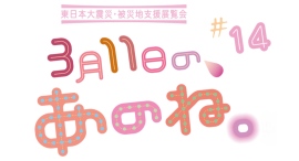 『東日本大震災』をきっかけに、"ひろがり・つながっている"展覧会『3月11日の、あのね。#14』が3月22日(土)よりスペース・ゼロ ギャラリー・展示室で開催。 『東日本大震災』をきっかけに、"ひろがり・つながっている"展覧会『3月11日の、あのね。#14』が3月22日(土)よりスペース・ゼロ ギャラリー・展示室で開催。