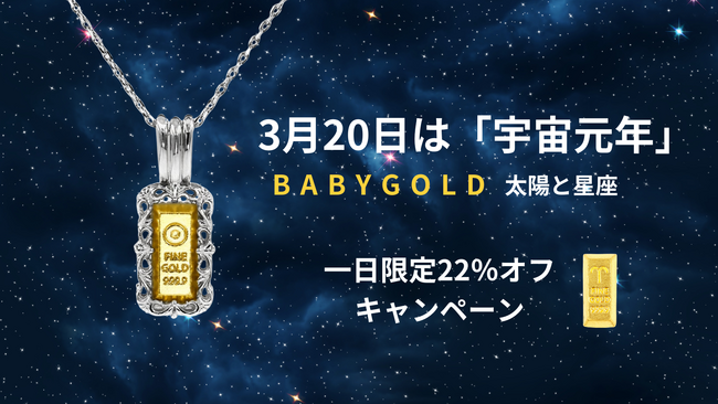 ご存知でしたか？ 3月20日は宇宙元年の日。「BABYGOLD」シリーズが、1日だけの22％オフセールで販売開始。
