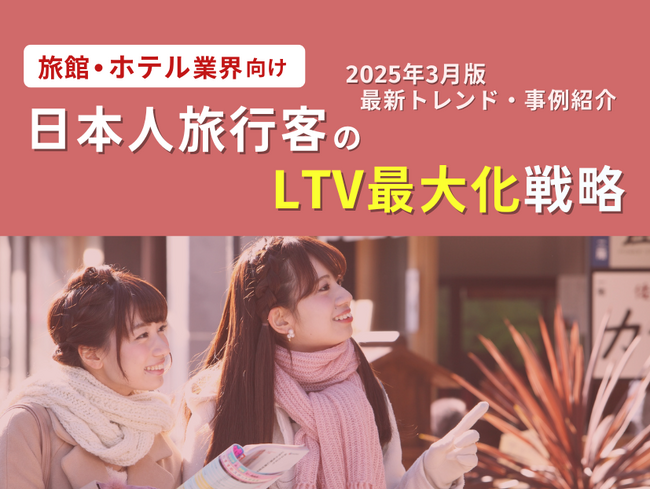 旅館・ホテル業界向け｜日本人旅行客のLTV最大化戦略をまとめた最新トレンド・事例紹介レポート【2025年3月版】