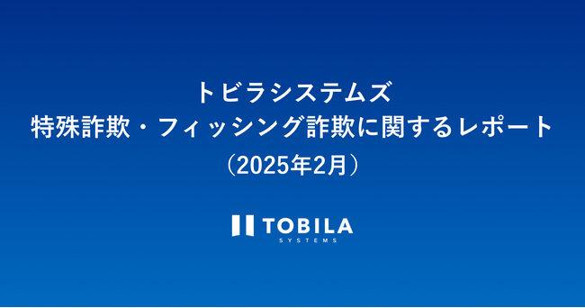 トビラシステムズ 特殊詐欺・フィッシング詐欺に関するレポート（2025年2月）