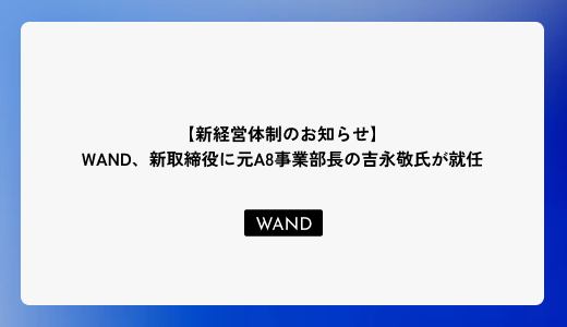【新経営体制のお知らせ】WAND、新取締役に元A8事業部長の吉永敬氏が就任