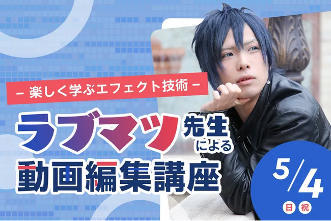 【5/4（日）開催｜TECH.C.高等課程】大人気動画クリエイター・ラブマツ先生による動画編集講座 ～楽しく学ぶエフェクト技術～