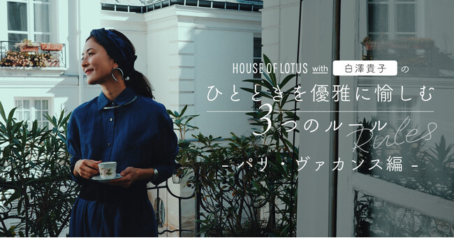 【HOUSE OF LOTUS】人気エディター白澤貴子さんが提案する特別企画「ひとときを優雅に愉しむ３つのルール　～パリ・ヴァカンス編～」を公開