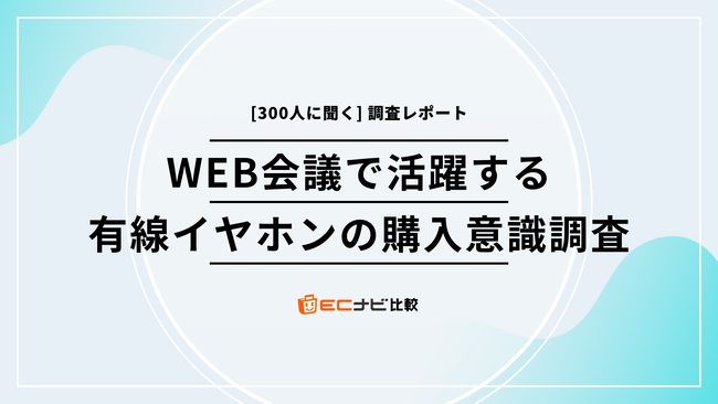 ウェブ会議で活躍する「有線イヤホン」の不満点とみんなの選び方は？ 【300人に聞いたリアルな声】「ECナビ比較」調査