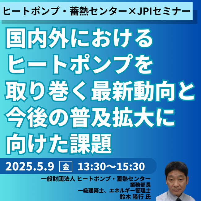 【JPIセミナー】「国内外におけるヒートポンプを取り巻く最新動向と今後の普及拡大に向けた課題」5月9日(金)開催