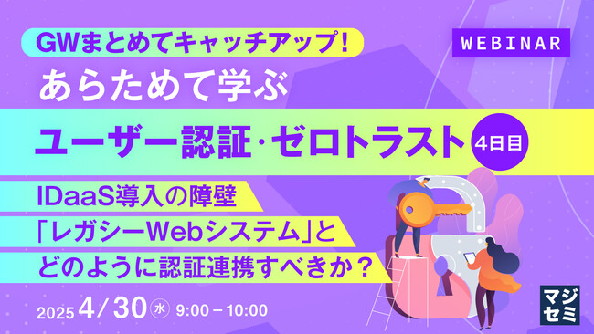 『GWまとめてキャッチアップ！ あらためて学ぶユーザー認証・ゼロトラスト＜４日目＞』というテーマのウェビナーを開催