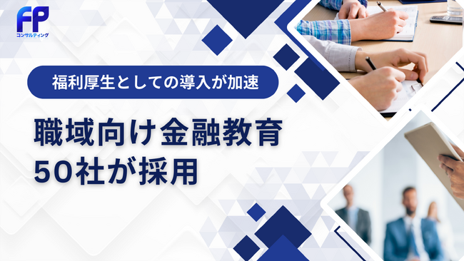 働く人のお金の不安に寄り添う、FPコンサルティングの金融教育サービスが導入企業50社を突破！