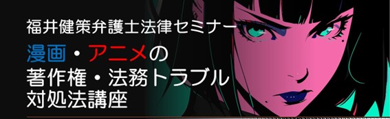 【参加者募集】5/21 福井健策弁護士法律セミナー「漫画・アニメの著作権・法務トラブル対処法講座」
