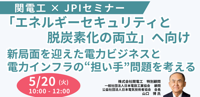 【JPIセミナー】「”エネルギーセキュリティと脱炭素化の両立”へ向け 新局面を迎えた電力ビジネスと電力インフラの“担い手”問題を考える」5月20日(火)開催