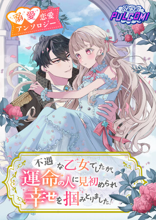 貴女と巡り合う溺愛ハッピーエンドアンソロジー！　『不遇な乙女でしたが、運命の人に見初められ幸せを掴みとりました！異世界恋愛アンソロジーコミック』を4月24日（木）配信開始！