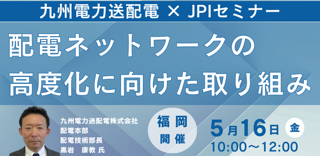 【JPIセミナー】九州電力送配電（株）「配電ネットワークの高度化に向けた取り組み」5月16日(金)＜福岡開催＞