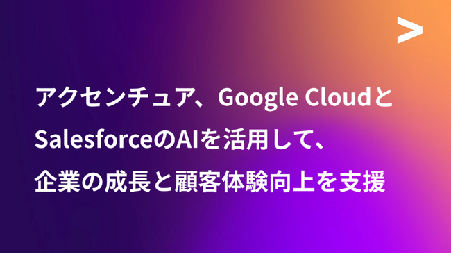 アクセンチュア、Google CloudとSalesforceのAIを活用して、企業の成長と顧客体験向上を支援